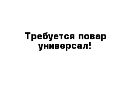 Требуется повар универсал!